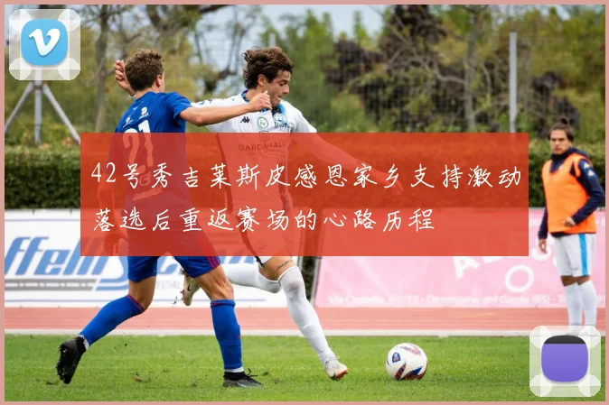 42号秀吉莱斯皮感恩家乡支持激动落选后重返赛场的心路历程