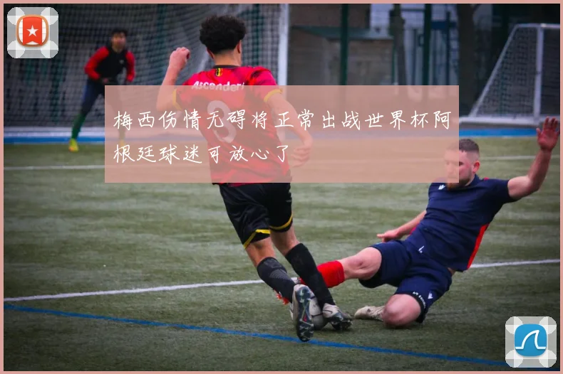 梅西伤情无碍将正常出战世界杯阿根廷球迷可放心了