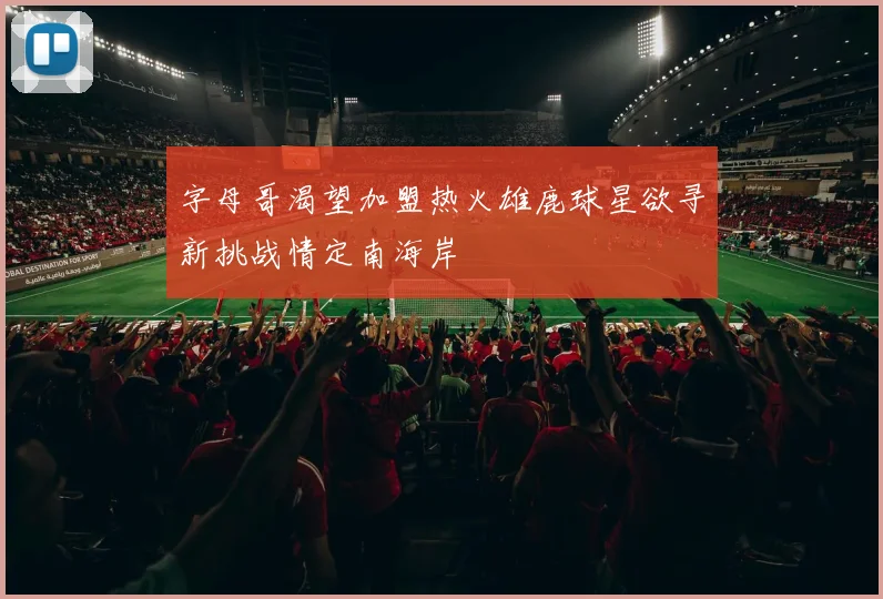 字母哥渴望加盟热火雄鹿球星欲寻新挑战情定南海岸