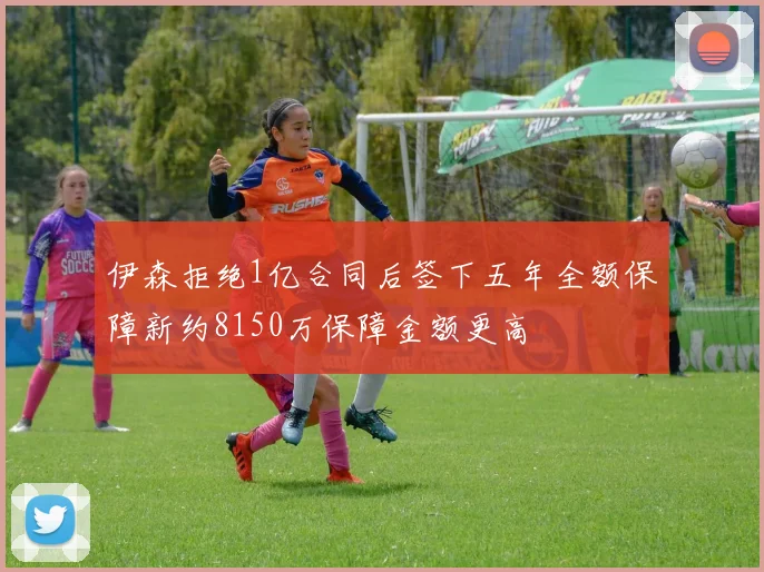 伊森拒绝1亿合同后签下五年全额保障新约8150万保障金额更高