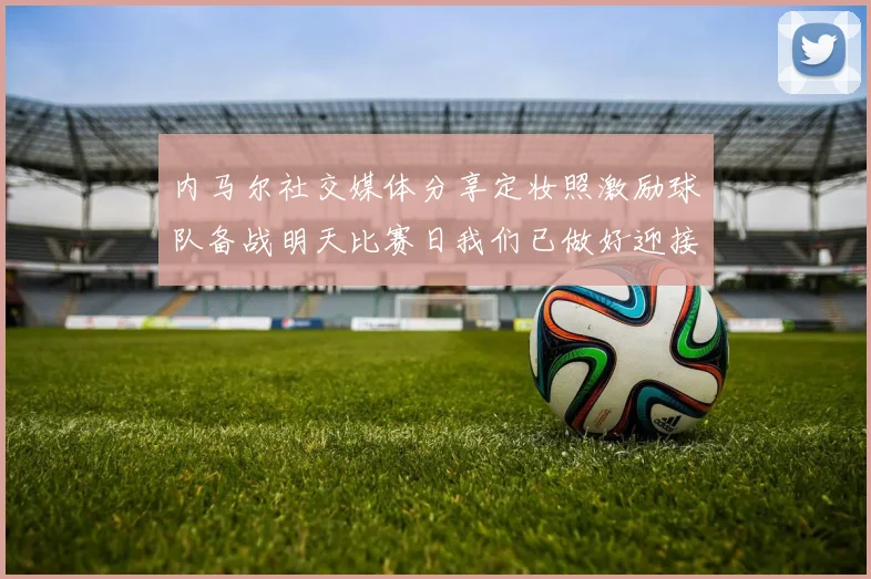 内马尔社交媒体分享定妆照激励球队备战明天比赛日我们已做好迎接挑战的准备