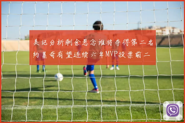 美记分析剩余悬念谁将夺得第二名约基奇有望连续六年MVP投票前二