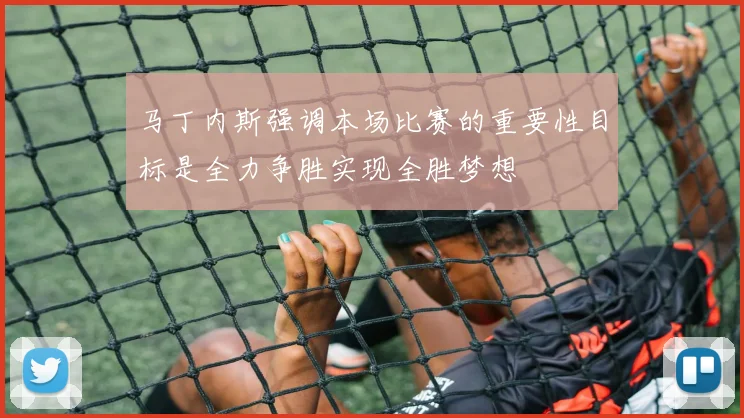 马丁内斯强调本场比赛的重要性目标是全力争胜实现全胜梦想
