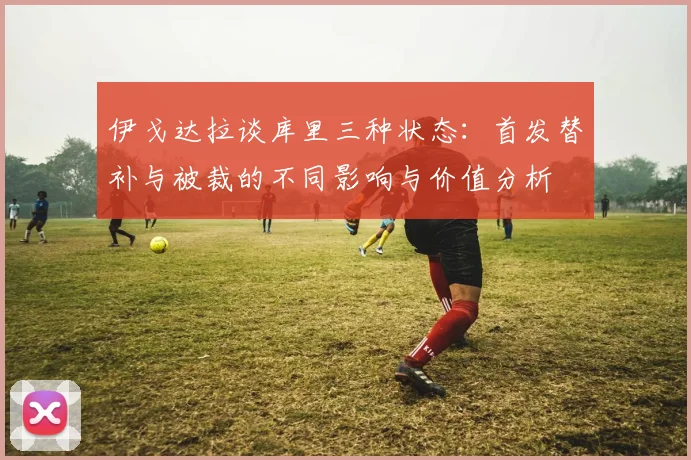 伊戈达拉谈库里三种状态：首发替补与被裁的不同影响与价值分析