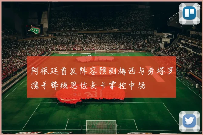 阿根廷首发阵容预测梅西与劳塔罗携手锋线恩佐麦卡掌控中场