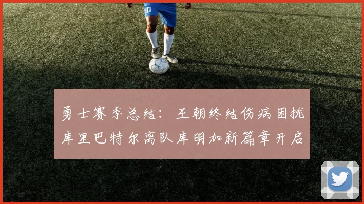 勇士赛季总结：王朝终结伤病困扰库里巴特尔离队库明加新篇章开启