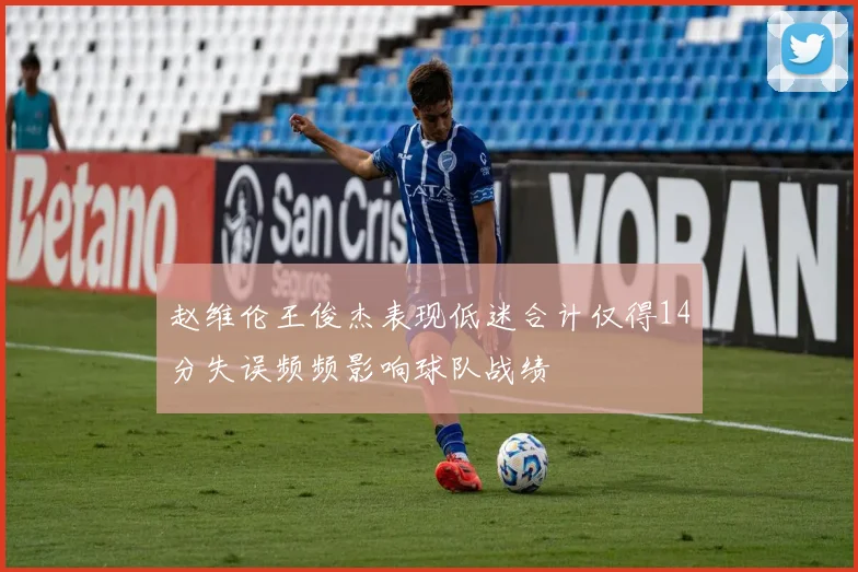 赵维伦王俊杰表现低迷合计仅得14分失误频频影响球队战绩