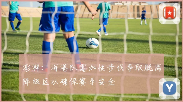 澎湃：海港队需加快步伐争取脱离降级区以确保赛季安全