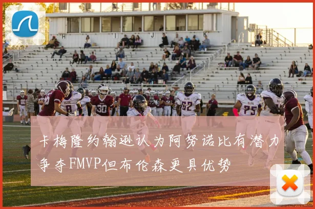 卡梅隆约翰逊认为阿努诺比有潜力争夺FMVP但布伦森更具优势