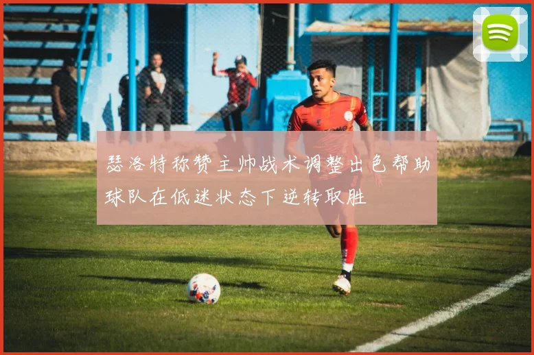 瑟洛特称赞主帅战术调整出色帮助球队在低迷状态下逆转取胜