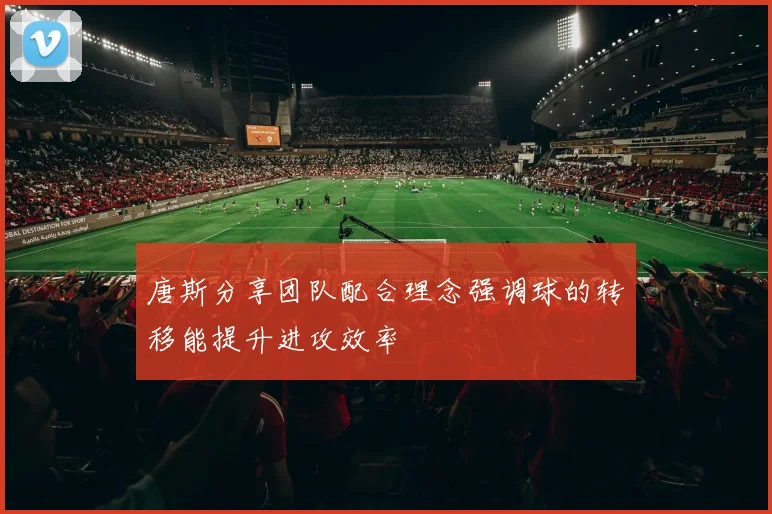 唐斯分享团队配合理念强调球的转移能提升进攻效率