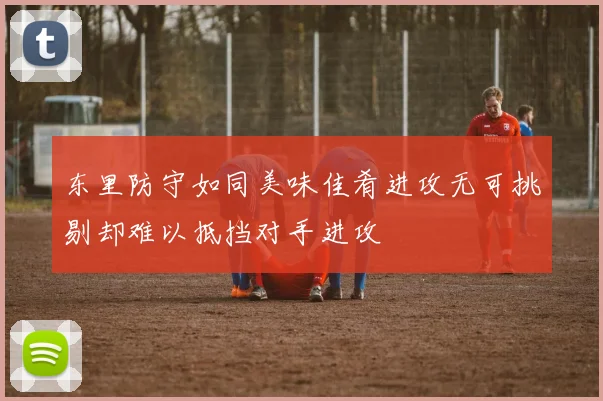 东里防守如同美味佳肴进攻无可挑剔却难以抵挡对手进攻