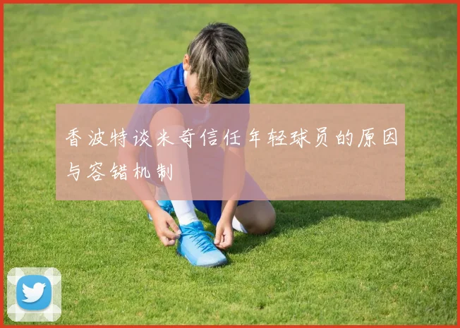 香波特谈米奇信任年轻球员的原因与容错机制